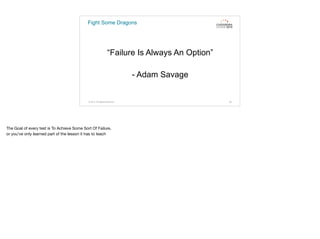 Fight Some Dragons
“Failure Is Always An Option”
- Adam Savage
© 2015. All Rights Reserved. 64
The Goal of every test is To Achieve Some Sort Of Failure,

or you’ve only learned part of the lesson it has to teach
 