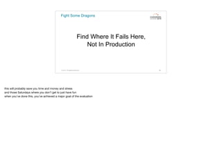 Fight Some Dragons
Find Where It Fails Here,
Not In Production
© 2015. All Rights Reserved. 66
this will probably save you time and money and stress

and those Saturdays where you don’t get to just have fun

when you’ve done this, you’ve achieved a major goal of the evaluation
 
