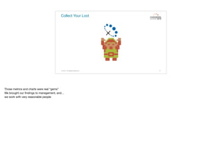 Collect Your Loot
© 2015. All Rights Reserved. 71
Those metrics and charts were real “gems”

We brought our ﬁndings to management, and…

we work with very reasonable people
 