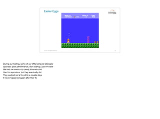 Easter Eggs
© 2015. All Rights Reserved. 72
During our testing, some of our VMs behaved strangely

Sporadic poor performance, slow startup, just ﬁne later

We had the metrics to clearly illustrate this!

Hard to reproduce, but they eventually did

They pushed out a ﬁx within a couple days

It never happened again after their ﬁx
 