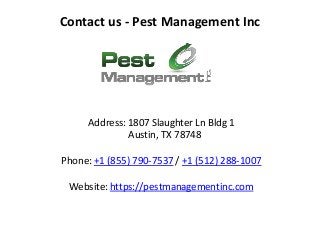 Contact us - Pest Management Inc
Address: 1807 Slaughter Ln Bldg 1
Austin, TX 78748
Phone: +1 (855) 790-7537 / +1 (512) 288-1007
Website: https://pestmanagementinc.com
 