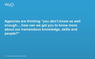 Agencies are thinking “you don’t know us well
enough….how can we get you to know more
about our tremendous knowledge, skills and
people?”
11 Contents are proprietary and confidential.
 