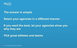The answer is simple.
Select your agencies in a different manner.
If you want the best, let your agencies show you
why they are
Pick great athletes and teams
12 Contents are proprietary and confidential.
 