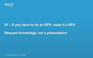 #1 – If you have to do an RFP, make it a RFK
Request knowledge, not a presentation
13 Contents are proprietary and confidential.
 