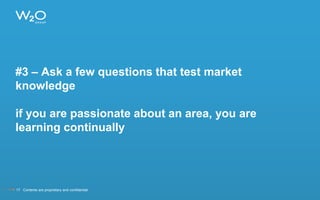 #3 – Ask a few questions that test market
knowledge
if you are passionate about an area, you are
learning continually
17 Contents are proprietary and confidential.
 