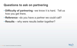 Questions to ask on partnering
• Difficulty of partnering –we know it is hard. Tell us
how you get there.
• Reference –do you have a partner we could call?
• Results – why were results better together?
32 Contents are proprietary and confidential.
 