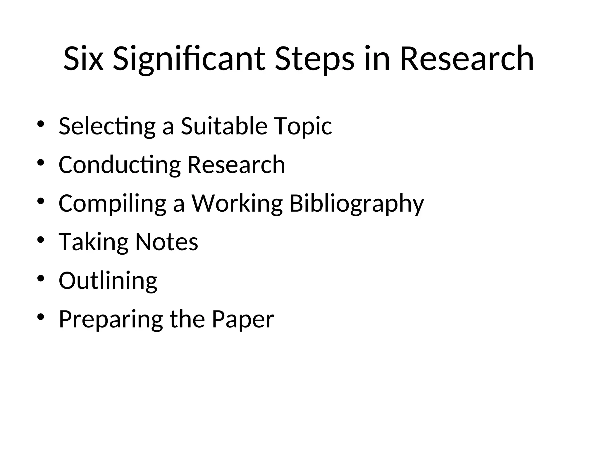 Six Significant Steps in Research
• Selecting a Suitable Topic
• Conducting Research
• Compiling a Working Bibliography
• Taking Notes
• Outlining
• Preparing the Paper
 