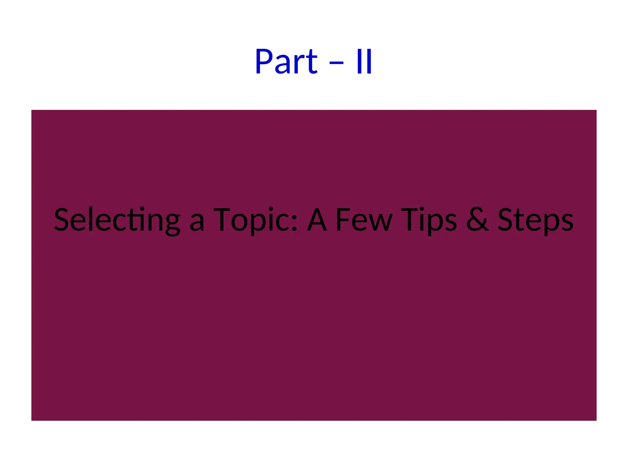 Part – II
Selecting a Topic: A Few Tips & Steps
 