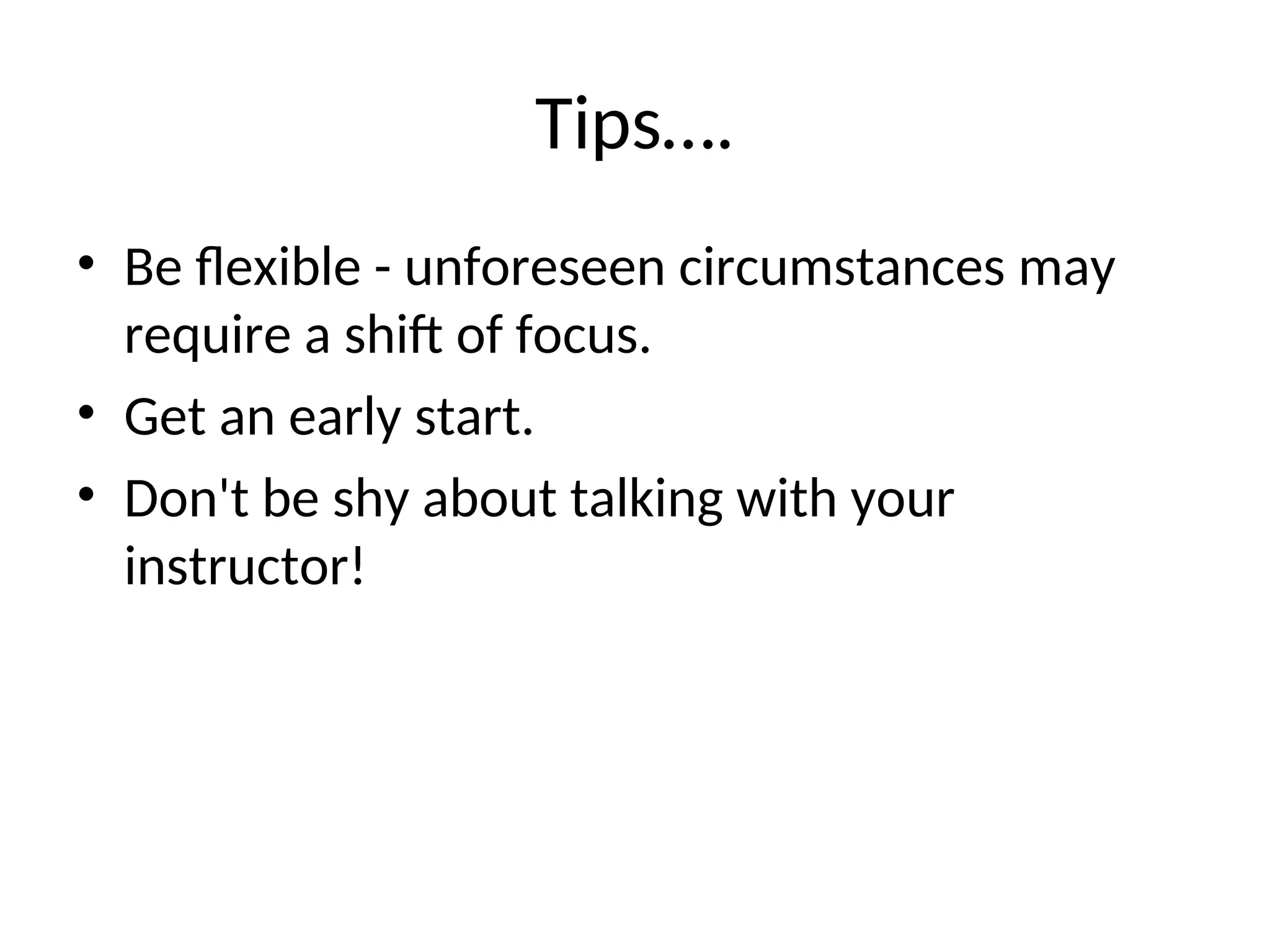 Tips….
• Be flexible - unforeseen circumstances may
require a shift of focus.
• Get an early start.
• Don't be shy about talking with your
instructor!
 
