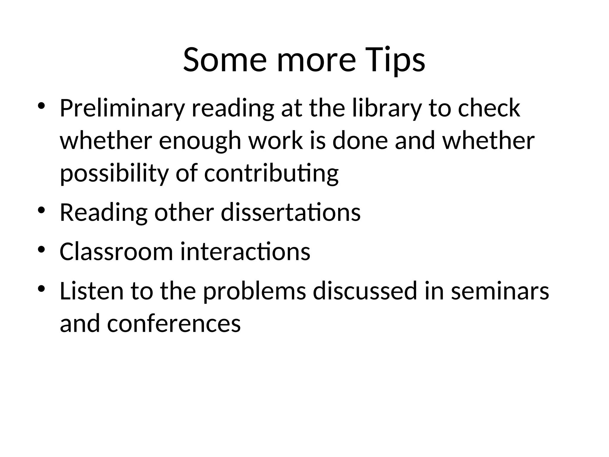 Some more Tips
• Preliminary reading at the library to check
whether enough work is done and whether
possibility of contributing
• Reading other dissertations
• Classroom interactions
• Listen to the problems discussed in seminars
and conferences
 