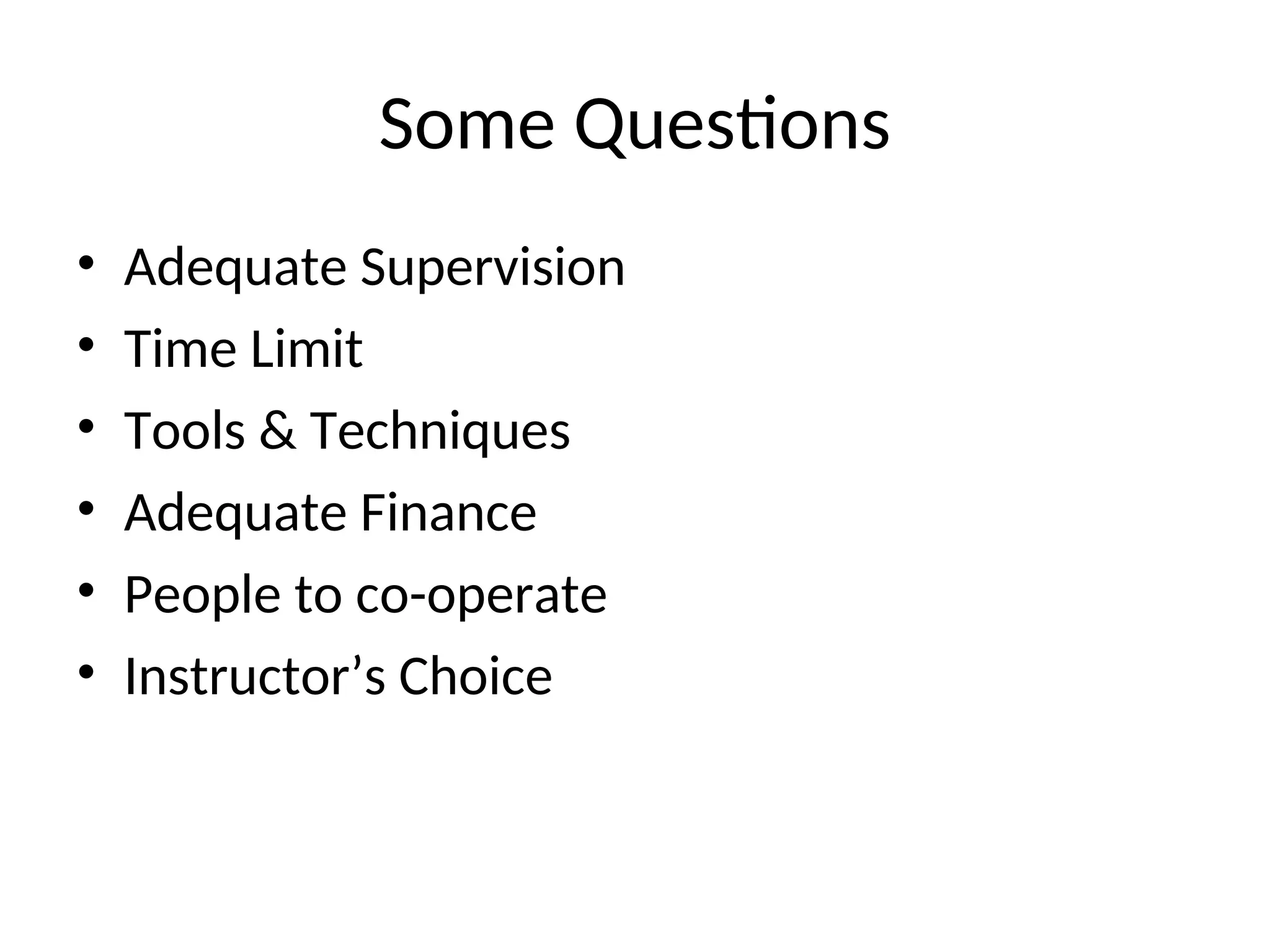 Some Questions
• Adequate Supervision
• Time Limit
• Tools & Techniques
• Adequate Finance
• People to co-operate
• Instructor’s Choice
 