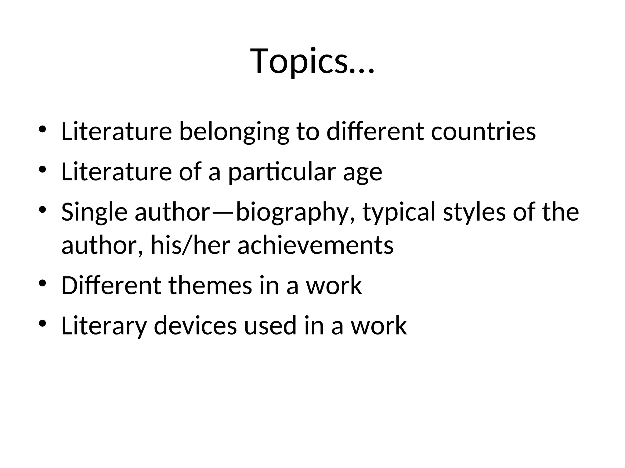 Topics…
• Literature belonging to different countries
• Literature of a particular age
• Single author—biography, typical styles of the
author, his/her achievements
• Different themes in a work
• Literary devices used in a work
 