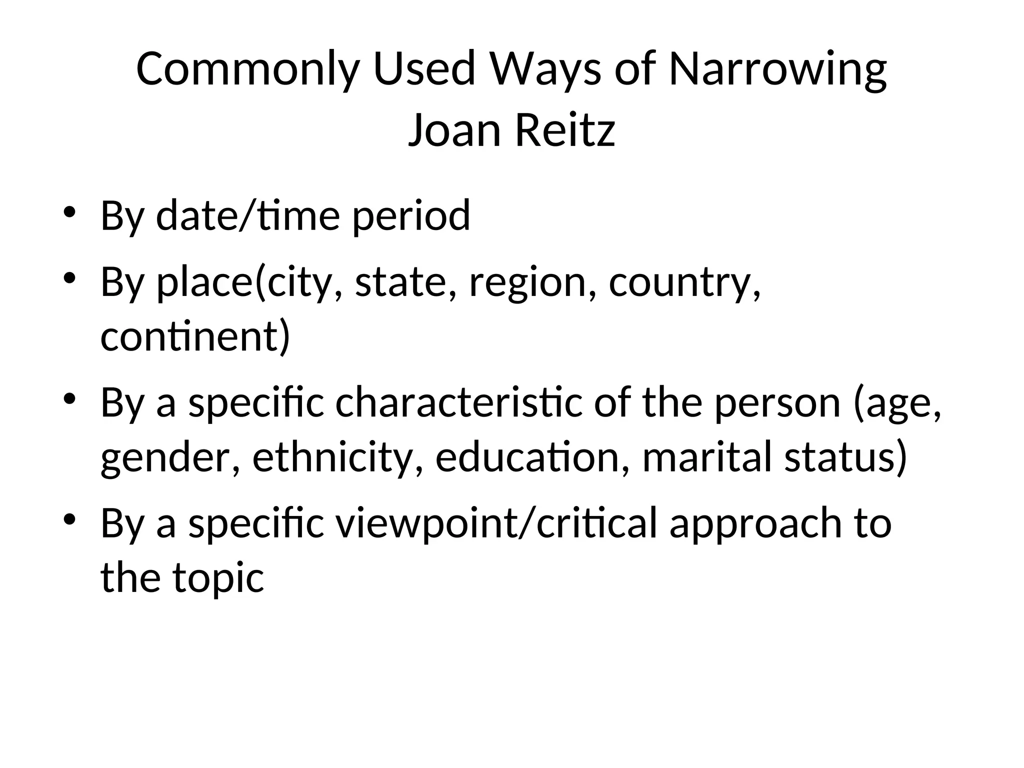 Commonly Used Ways of Narrowing
Joan Reitz
• By date/time period
• By place(city, state, region, country,
continent)
• By a specific characteristic of the person (age,
gender, ethnicity, education, marital status)
• By a specific viewpoint/critical approach to
the topic
 