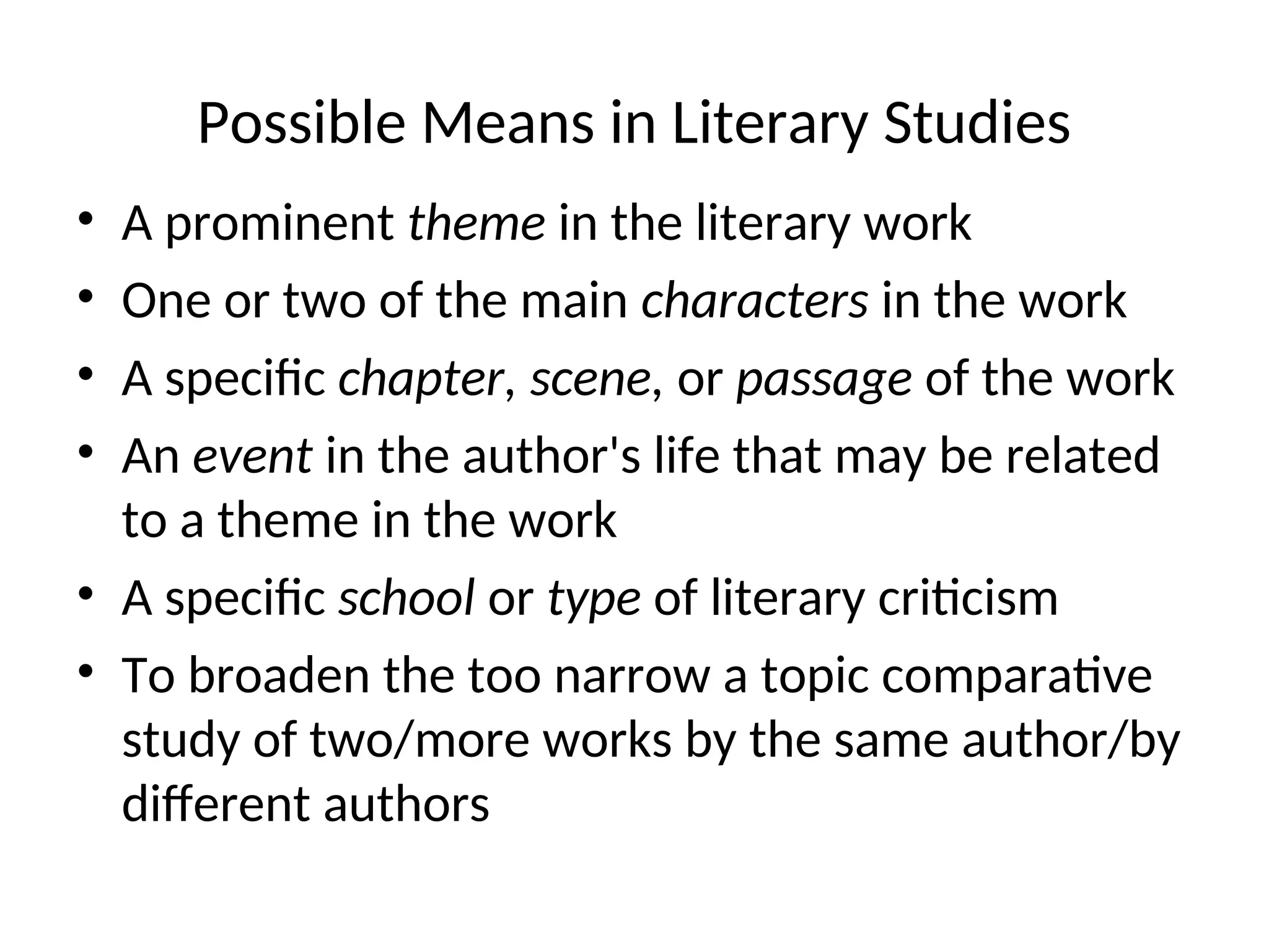 Possible Means in Literary Studies
• A prominent theme in the literary work
• One or two of the main characters in the work
• A specific chapter, scene, or passage of the work
• An event in the author's life that may be related
to a theme in the work
• A specific school or type of literary criticism
• To broaden the too narrow a topic comparative
study of two/more works by the same author/by
different authors
 
