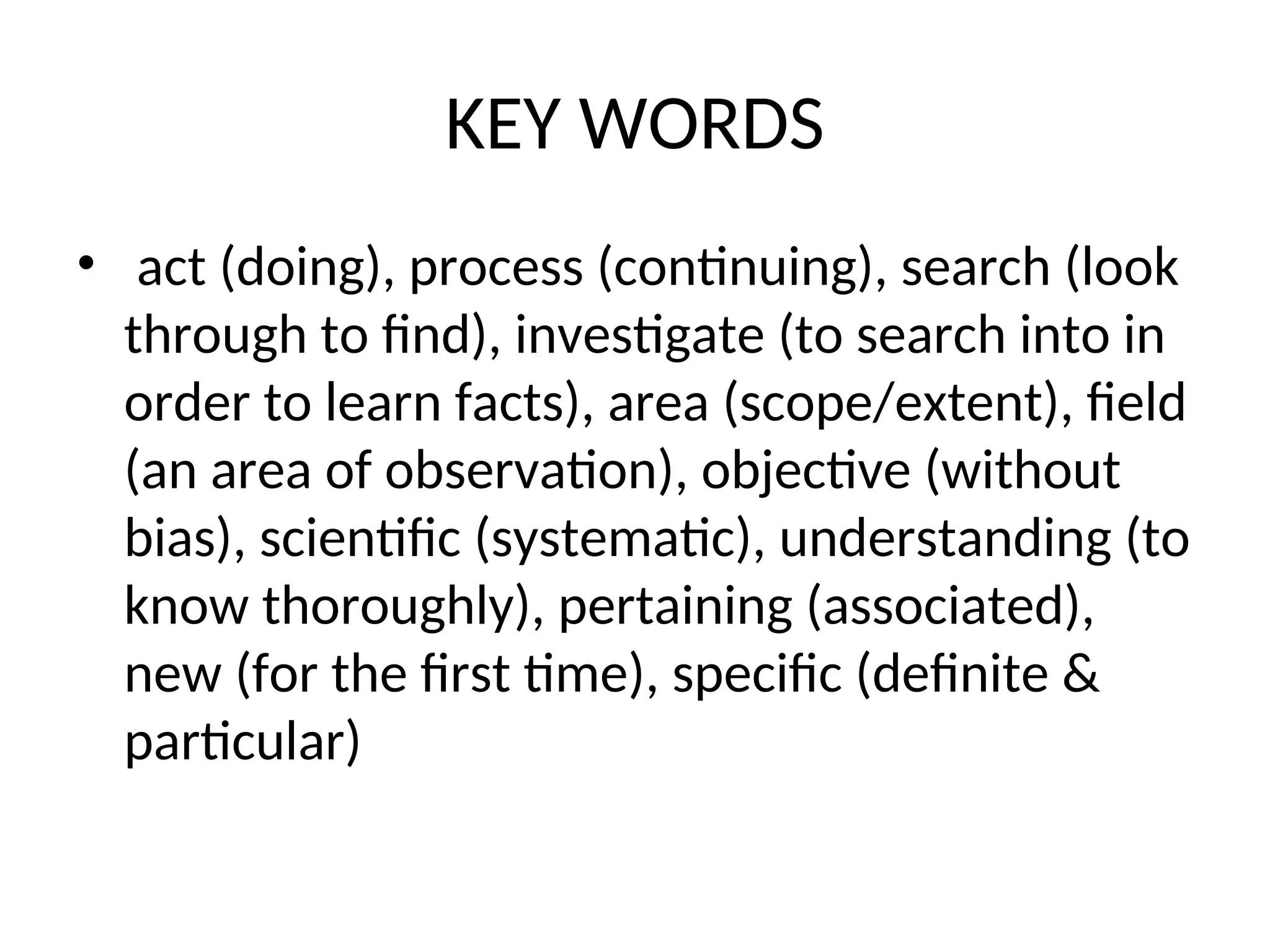 KEY WORDS
• act (doing), process (continuing), search (look
through to find), investigate (to search into in
order to learn facts), area (scope/extent), field
(an area of observation), objective (without
bias), scientific (systematic), understanding (to
know thoroughly), pertaining (associated),
new (for the first time), specific (definite &
particular)
 