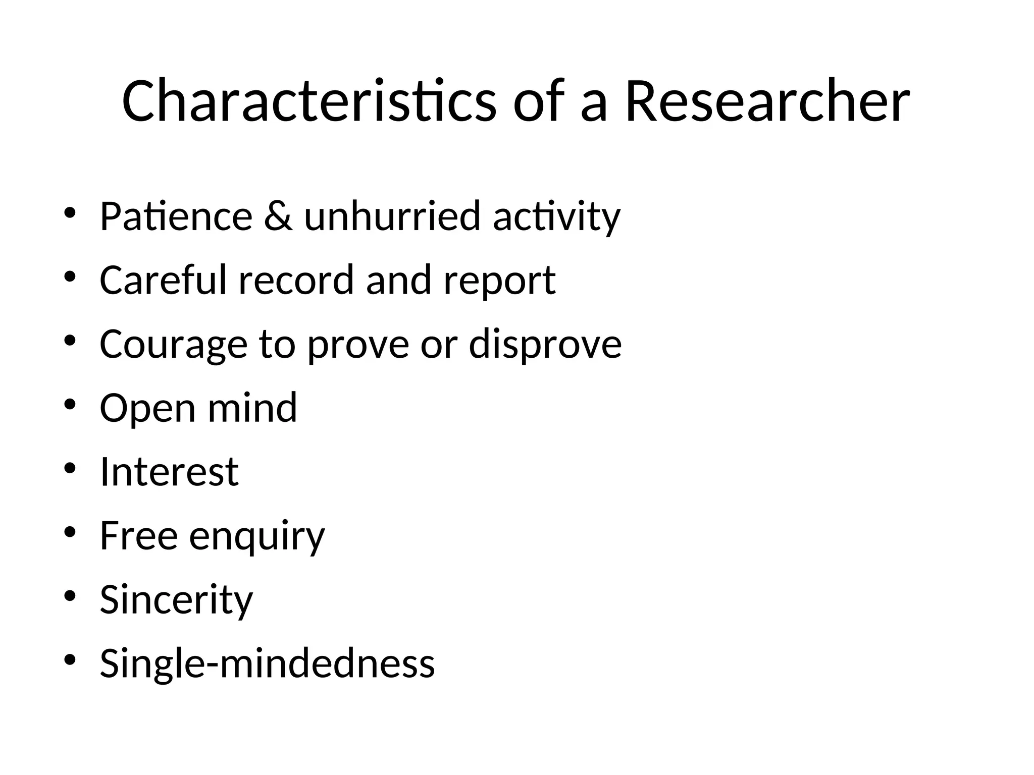 Characteristics of a Researcher
• Patience & unhurried activity
• Careful record and report
• Courage to prove or disprove
• Open mind
• Interest
• Free enquiry
• Sincerity
• Single-mindedness
 