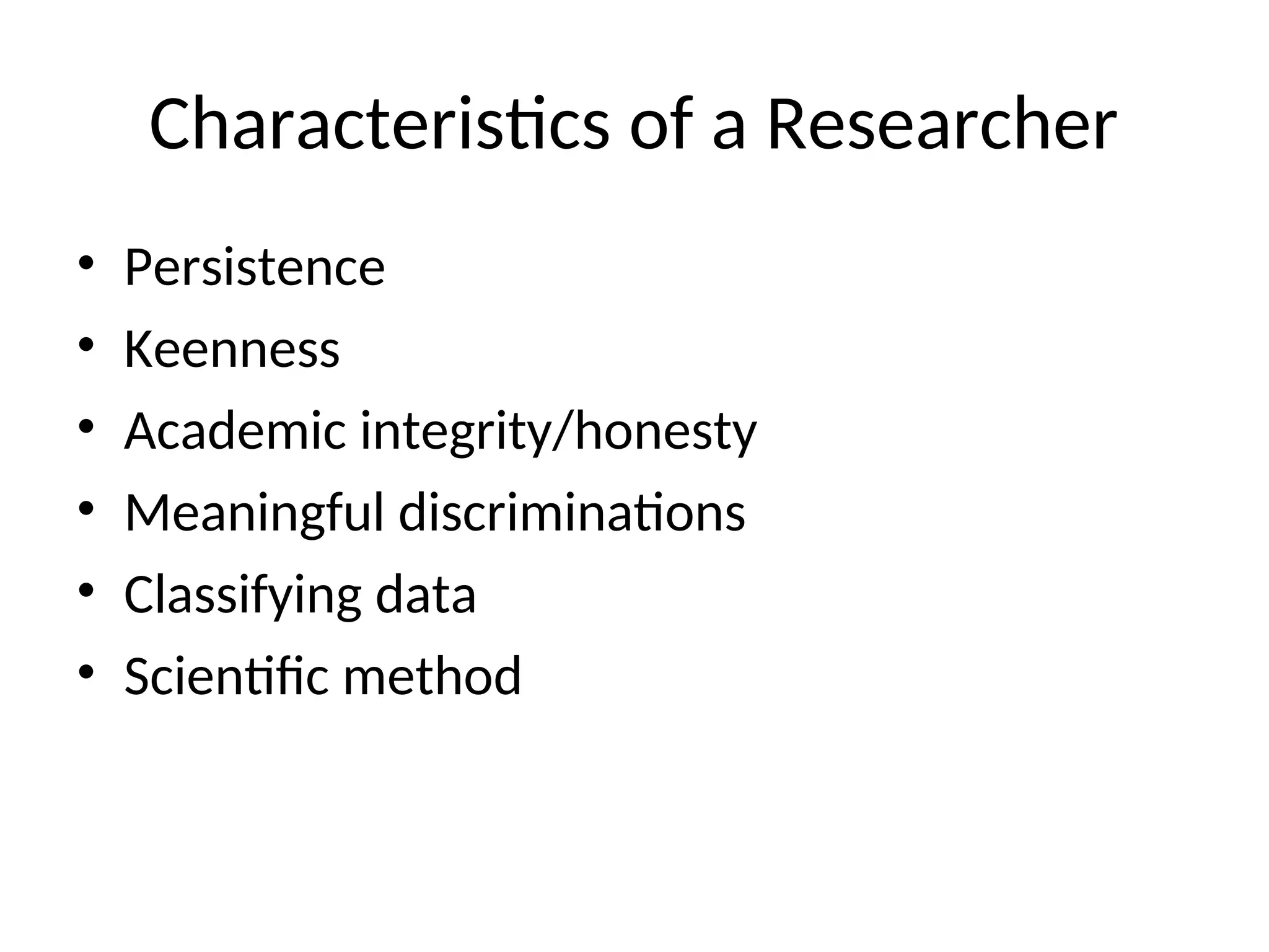 Characteristics of a Researcher
• Persistence
• Keenness
• Academic integrity/honesty
• Meaningful discriminations
• Classifying data
• Scientific method
 