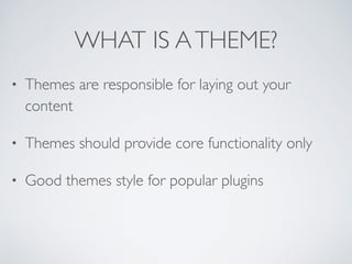WHAT IS ATHEME?
• Themes are responsible for laying out your
content
• Themes should provide core functionality only
• Good themes style for popular plugins
