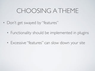 CHOOSING ATHEME
• Don’t get swayed by “features”
• Functionality should be implemented in plugins
• Excessive “features” can slow down your site