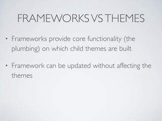 FRAMEWORKSVSTHEMES
• Frameworks provide core functionality (the
plumbing) on which child themes are built
• Framework can be updated without affecting the
themes
