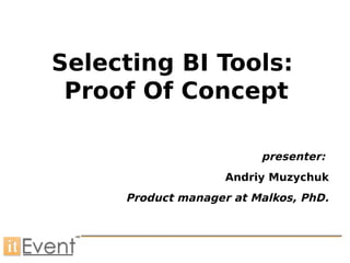 Selecting BI Tools:
 Proof Of Concept

                         presenter:
                    Andriy Muzychuk
     Product manager at Malkos, PhD.
 