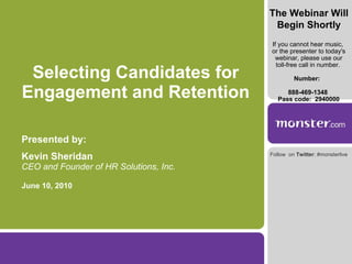 Selecting Candidates for Engagement and Retention Presented by: Kevin Sheridan CEO and Founder of HR Solutions, Inc. June 10, 2010 The Webinar Will Begin Shortly If you cannot hear music,  or the presenter to today's webinar, please use our toll-free call in number.  Number:  888-469-1348  Pass code:  2940000 Follow  on  Twitter : #monsterlive  