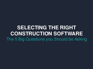 SELECTING THE RIGHT
CONSTRUCTION SOFTWARE
The 5 Big Questions you Should be Asking
 