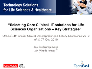 Technology Solutions
for Life Sciences & Healthcare


    “Selecting Core Clinical IT solutions for Life
     Sciences Organizations – Key Strategies”
Oracle's 4th Annual Clinical Development and Safety Conference 2010
                          6th & 7th Oct, 2010

                        Mr. Subbaraju Sagi
                        Mr. Vinoth Kumar T
 