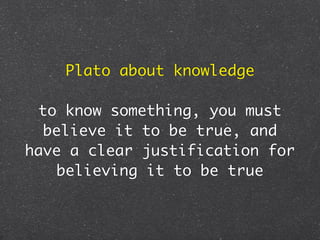 Plato about knowledge

 to know something, you must
  believe it to be true, and
have a clear justification for
   believing it to be true
 