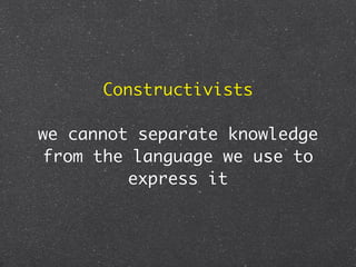 Constructivists

we cannot separate knowledge
from the language we use to
         express it
 