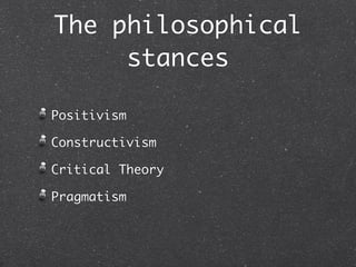 The philosophical
     stances

Positivism

Constructivism

Critical Theory

Pragmatism
 
