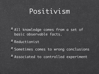 Positivism

All knowledge comes from a set of
basic observable facts.

Reductionist

Sometimes comes to wrong conclusions

Associated to controlled experiment
 