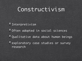 Constructivism

Interpretivism

Often adopted in social sciences

Qualitative data about human beings

exploratory case studies or survey
research
 