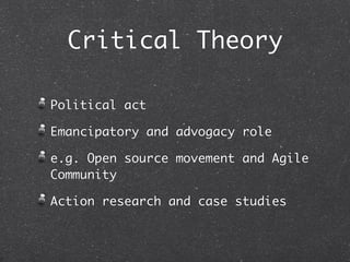 Critical Theory

Political act

Emancipatory and advogacy role

e.g. Open source movement and Agile
Community

Action research and case studies
 