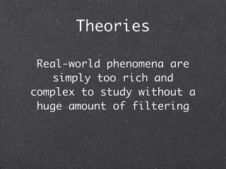 Theories

 Real-world phenomena are
    simply too rich and
complex to study without a
 huge amount of filtering
 