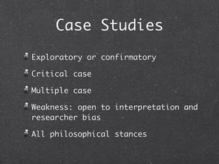Case Studies
Exploratory or confirmatory

Critical case

Multiple case

Weakness: open to interpretation and
researcher bias

All philosophical stances
 