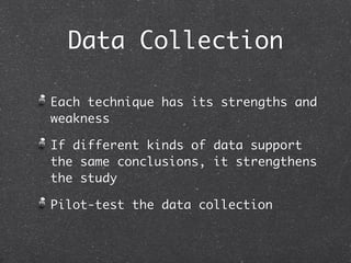 Data Collection

Each technique has its strengths and
weakness

If different kinds of data support
the same conclusions, it strengthens
the study

Pilot-test the data collection
 