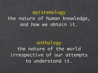 epistemology
the nature of human knowledge,
    and how we obtain it.



         onthology
  the nature of the world
irrespective of our attempts
     to understand it.
 