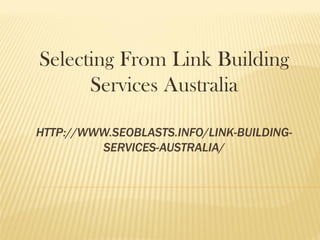 Selecting From Link Building
      Services Australia

HTTP://WWW.SEOBLASTS.INFO/LINK-BUILDING-
         SERVICES-AUSTRALIA/
 