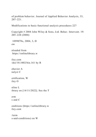 of problem behavior. Journal of Applied Behavior Analysis, 33,
207–221.
Modifications to basic functional analysis procedures 227
Copyright # 2004 John Wiley & Sons, Ltd. Behav. Intervent. 19:
205–228 (2004)
1099078x, 2004, 3, D
ow
nloaded from
https://onlinelibrary.w
iley.com
/doi/10.1002/bin.161 by B
ehavior A
nalyst C
ertification, W
iley O
nline L
ibrary on [14/11/2022]. See the T
erm
s and C
onditions (https://onlinelibrary.w
iley.com
/term
s-and-conditions) on W
 
