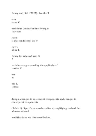 ibrary on [14/11/2022]. See the T
erm
s and C
onditions (https://onlinelibrary.w
iley.com
/term
s-and-conditions) on W
iley O
nline L
ibrary for rules of use; O
A
articles are governed by the applicable C
reative C
om
m
ons L
icense
design, changes to antecedent components and changes to
consequent components
(Table 1). Specific research studies exemplifying each of the
aforementioned
modifications are discussed below.
 