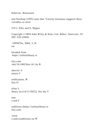 behavior. Broussard
and Northup (1995) state that ‘Current literature suggests three
variables as most
218 J. Ellis and S. Magee
Copyright # 2004 John Wiley & Sons, Ltd. Behav. Intervent. 19:
205–228 (2004)
1099078x, 2004, 3, D
ow
nloaded from
https://onlinelibrary.w
iley.com
/doi/10.1002/bin.161 by B
ehavior A
nalyst C
ertification, W
iley O
nline L
ibrary on [14/11/2022]. See the T
erm
s and C
onditions (https://onlinelibrary.w
iley.com
/term
s-and-conditions) on W
 