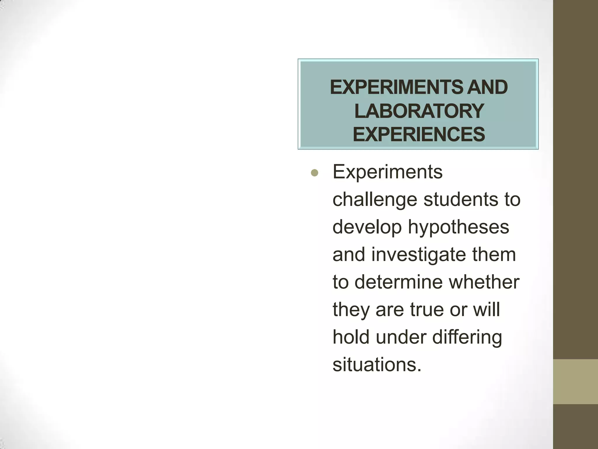 EXPERIMENTS AND
  LABORATORY
  EXPERIENCES
Experiments
challenge students to
develop hypotheses
and investigate them
to determine whether
they are true or will
hold under differing
situations.
 