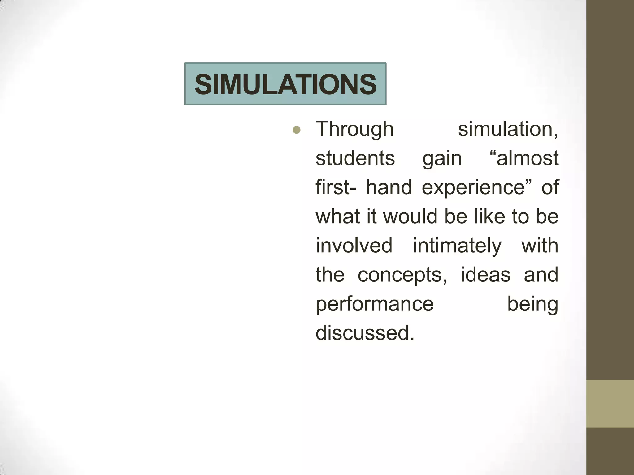 SIMULATIONS
       Through        simulation,
       students gain “almost
       first- hand experience” of
       what it would be like to be
       involved intimately with
       the concepts, ideas and
       performance          being
       discussed.
 