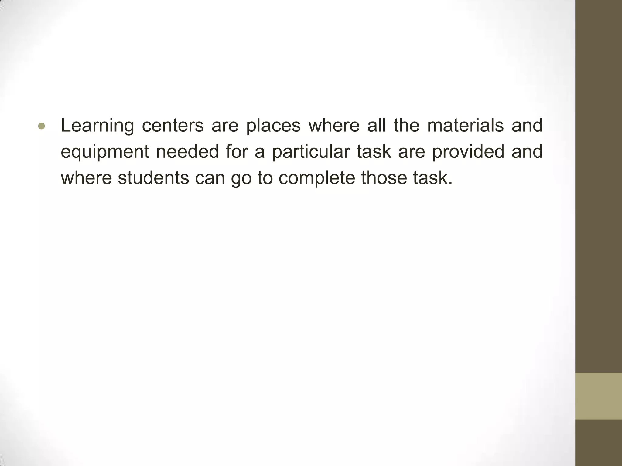 Learning centers are places where all the materials and
equipment needed for a particular task are provided and
where students can go to complete those task.
 
