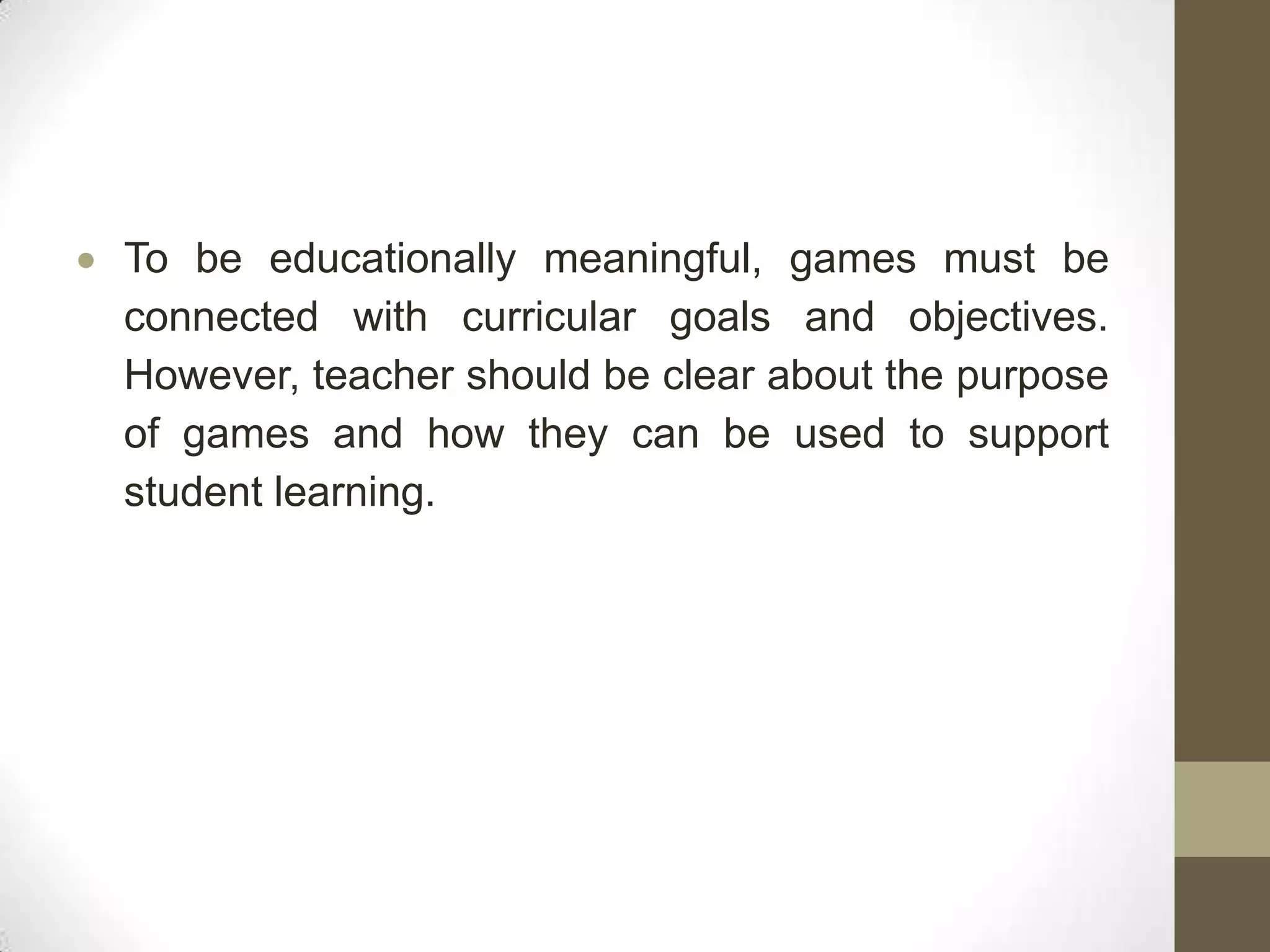 To be educationally meaningful, games must be
connected with curricular goals and objectives.
However, teacher should be clear about the purpose
of games and how they can be used to support
student learning.
 