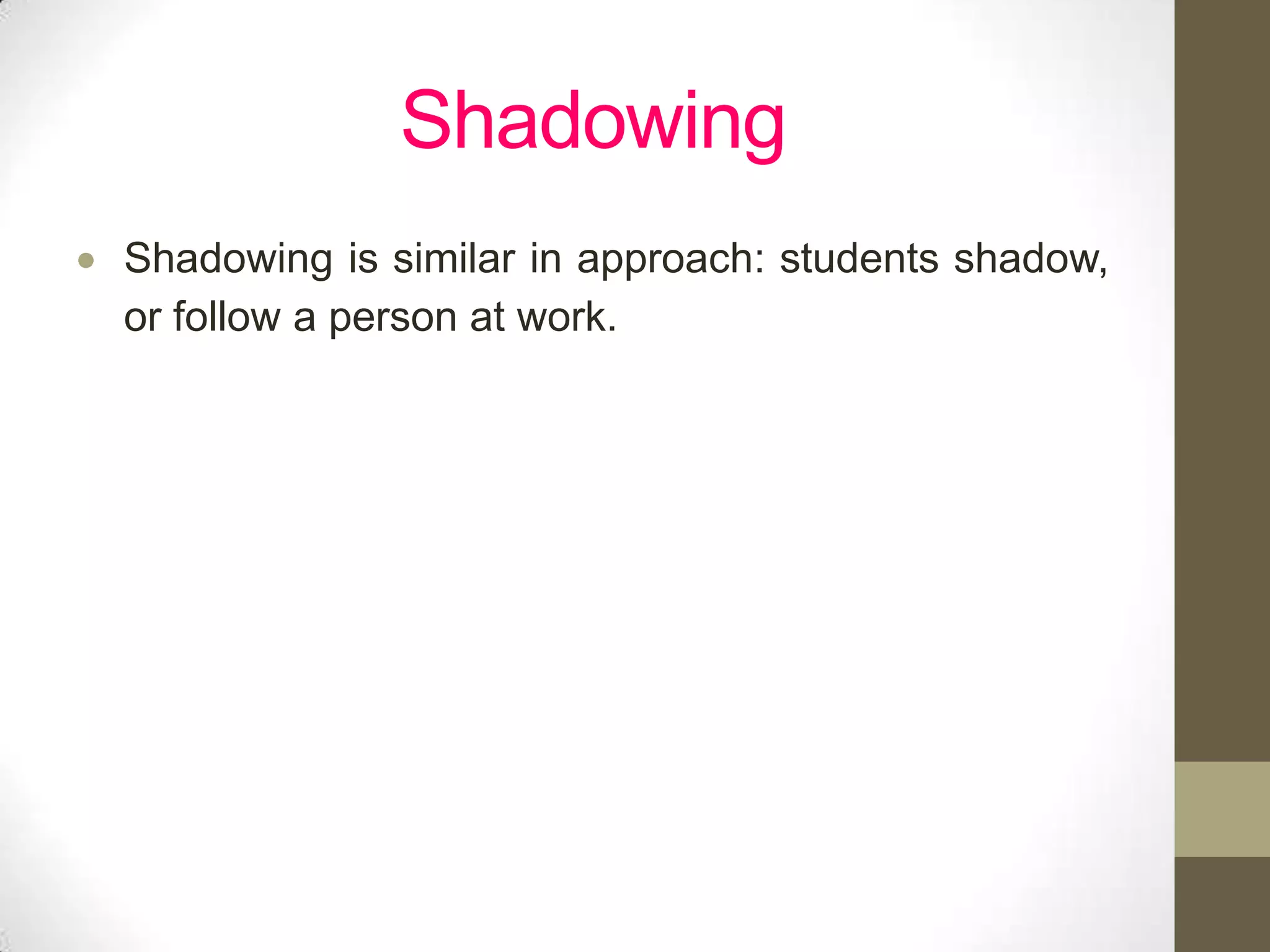 Shadowing
Shadowing is similar in approach: students shadow,
or follow a person at work.
 