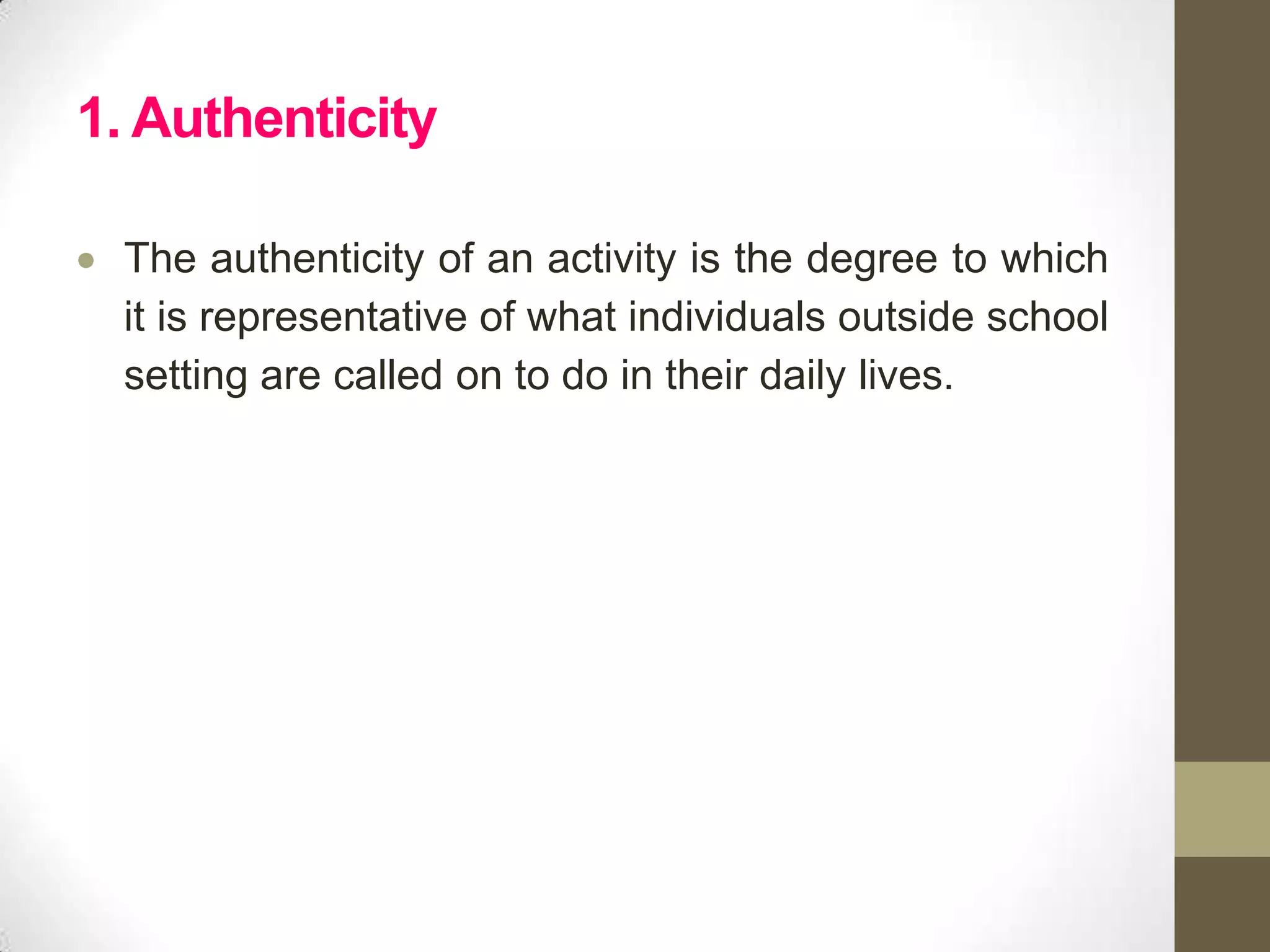 1. Authenticity

 The authenticity of an activity is the degree to which
 it is representative of what individuals outside school
 setting are called on to do in their daily lives.
 