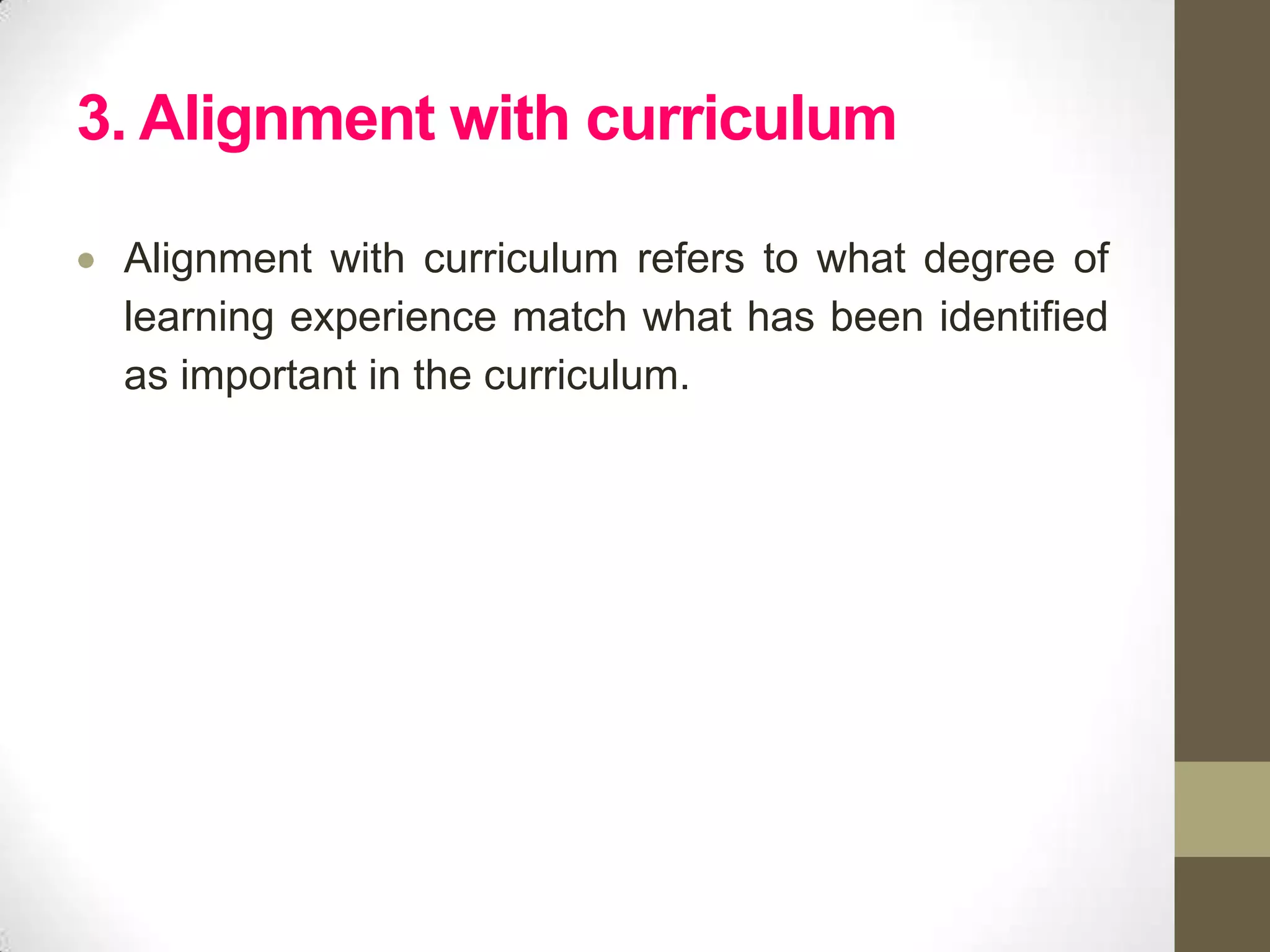 3. Alignment with curriculum

 Alignment with curriculum refers to what degree of
 learning experience match what has been identified
 as important in the curriculum.
 