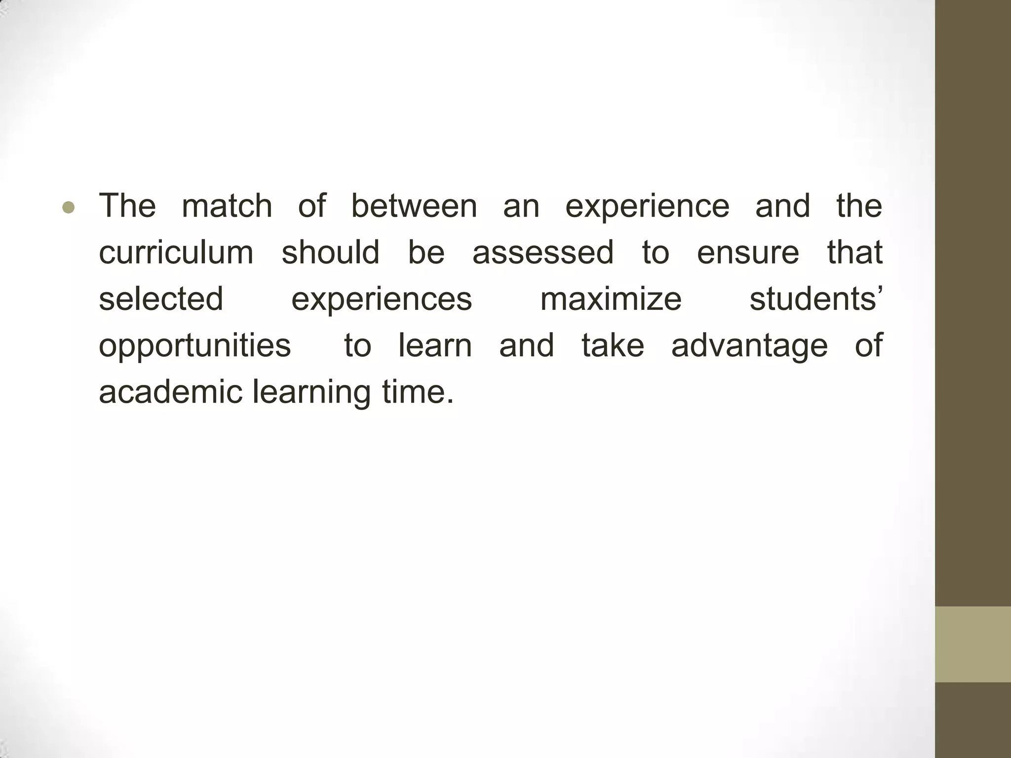 The match of between an experience and the
curriculum should be assessed to ensure that
selected     experiences   maximize   students’
opportunities   to learn and take advantage of
academic learning time.
 